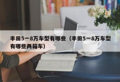 丰田5一8万车型有哪些（丰田5一8万车型有哪些两箱车）