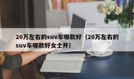 20万左右的suv车哪款好（20万左右的suv车哪款好女士开）