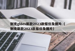 别克gl8es新款2023款报价及图片（别克新款2023款报价及图片）