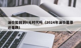 油价能回到6元时代吗（2024年油价是涨还是跌）