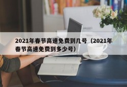 2021年春节高速免费到几号（2021年春节高速免费到多少号）