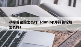 邓禄普轮胎怎么样（dunlop邓禄普轮胎怎么样）