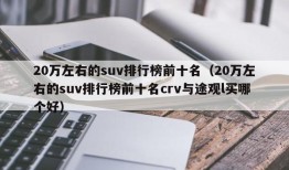 20万左右的suv排行榜前十名（20万左右的suv排行榜前十名crv与途观l买哪个好）