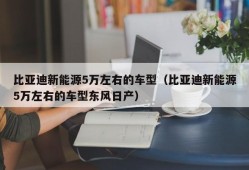 比亚迪新能源5万左右的车型（比亚迪新能源5万左右的车型东风日产）