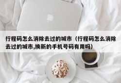 行程码怎么消除去过的城市（行程码怎么消除去过的城市,换新的手机号码有用吗）