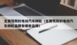 无需驾照的电动汽车四轮（无需驾照的电动汽车四轮品牌有哪些品牌）