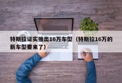 特斯拉证实推出16万车型（特斯拉16万的新车型要来了）