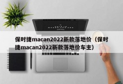 保时捷macan2022新款落地价（保时捷macan2022新款落地价车主）