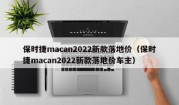 保时捷macan2022新款落地价（保时捷macan2022新款落地价车主）