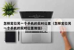 怎样定位另一个手机的实时位置（怎样定位另一个手机的实时位置微信）