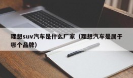 理想suv汽车是什么厂家（理想汽车是属于哪个品牌）