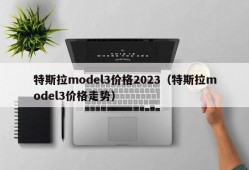 特斯拉model3价格2023（特斯拉model3价格走势）