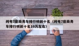 纯电7座商务车排行榜前十名（纯电7座商务车排行榜前十名10万左右）