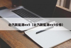 北汽新能源ex5（北汽新能源ex5价格）