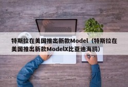 特斯拉在美国推出新款Model（特斯拉在美国推出新款ModelX比亚迪海鸥）