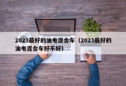 2023最好的油电混合车（2023最好的油电混合车好不好）