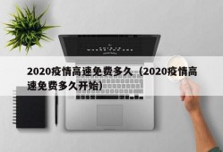 2020疫情高速免费多久（2020疫情高速免费多久开始）