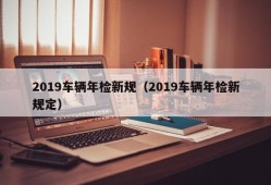 2019车辆年检新规（2019车辆年检新规定）