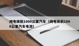 纯电续航1000公里汽车（纯电续航1000公里汽车电池）