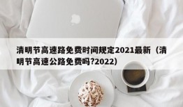 清明节高速路免费时间规定2021最新（清明节高速公路免费吗?2022）