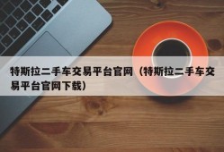 特斯拉二手车交易平台官网（特斯拉二手车交易平台官网下载）