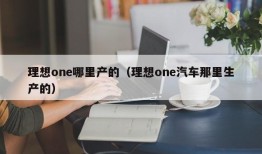 理想one哪里产的（理想one汽车那里生产的）