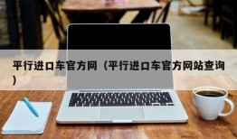 平行进口车官方网（平行进口车官方网站查询）