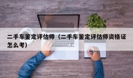 二手车鉴定评估师（二手车鉴定评估师资格证怎么考）