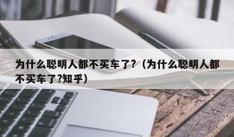 为什么聪明人都不买车了?（为什么聪明人都不买车了?知乎）