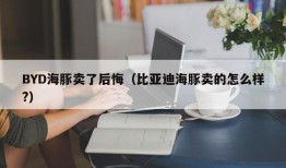 BYD海豚卖了后悔（比亚迪海豚卖的怎么样?）