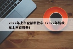 2022年上市全部新款车（2022年新款车上市有哪些）