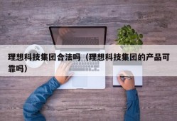 理想科技集团合法吗（理想科技集团的产品可靠吗）