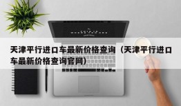 天津平行进口车最新价格查询（天津平行进口车最新价格查询官网）