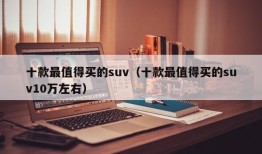 十款最值得买的suv（十款最值得买的suv10万左右）