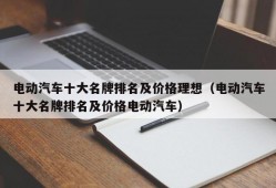 电动汽车十大名牌排名及价格理想（电动汽车十大名牌排名及价格电动汽车）