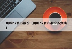 川崎h2官方报价（川崎h2官方报价多少钱）