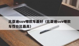 比亚迪suv哪款车最好（比亚迪suv哪款车性价比最高）