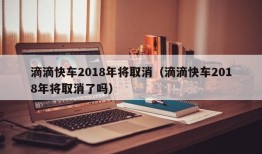 滴滴快车2018年将取消（滴滴快车2018年将取消了吗）