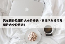 汽车报价及图片大全价格表（奇瑞汽车报价及图片大全价格表）