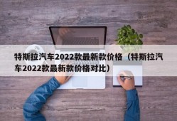 特斯拉汽车2022款最新款价格（特斯拉汽车2022款最新款价格对比）