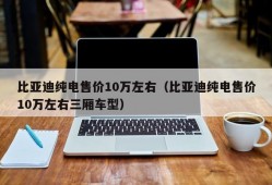 比亚迪纯电售价10万左右（比亚迪纯电售价10万左右三厢车型）