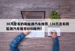 30万左右的新能源汽车推荐（30万左右新能源汽车推荐BYD除外）