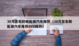 30万左右的新能源汽车推荐（30万左右新能源汽车推荐BYD除外）