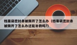 档案袋密封条被撕开了怎么办（档案袋密封条被撕开了怎么办还能补救吗?）