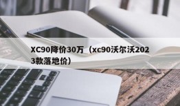 XC90降价30万（xc90沃尔沃2023款落地价）