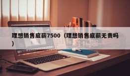 理想销售底薪7500（理想销售底薪无责吗）