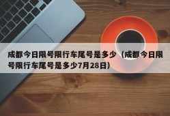 成都今日限号限行车尾号是多少（成都今日限号限行车尾号是多少7月28日）