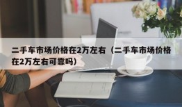 二手车市场价格在2万左右（二手车市场价格在2万左右可靠吗）