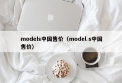 models中国售价（model s中国售价）