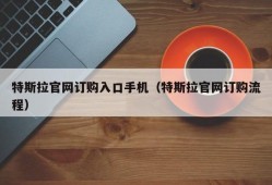 特斯拉官网订购入口手机（特斯拉官网订购流程）